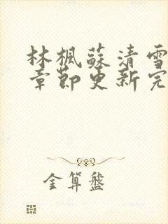 林枫苏清雪最新章节更新完了吗小说