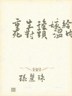 重生后嫁给渣男死对头 温肉肉