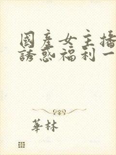 国产女主播性感诱惑福利一区二区三区