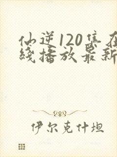 仙逆120集在线播放最新章节