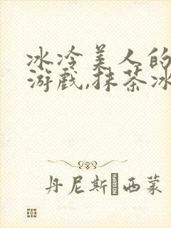 冰冷美人的神奇游戏,抹茶冰沙