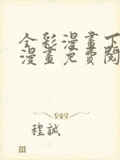 全彩漫画下拉式漫画免费阅读入口