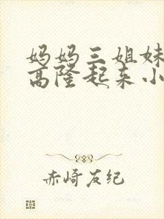 妈妈三姐妹肚子高隆起来小说全文