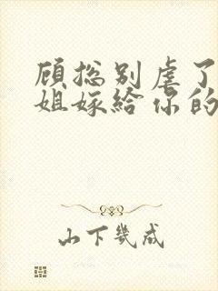 顾总别虐了许小姐嫁给你的哥哥了