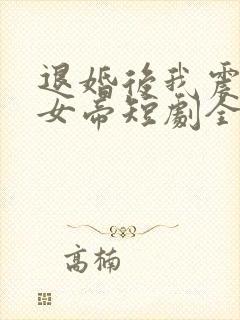 退婚后我震惊了女帝短剧全集