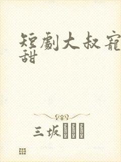 短剧大叔宠妻超甜