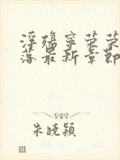 浮殇宁荣荣的堕落最新章节更新