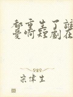 都重生了谁谈恋爱啊短剧在线免费观看封面