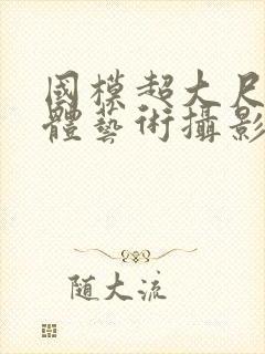 国模超大尺度人体艺术摄影