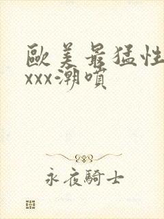 欧美最猛性xxxxx潮喷