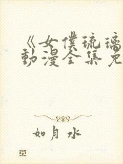 《女仆琉璃川》动漫全集免费观看中