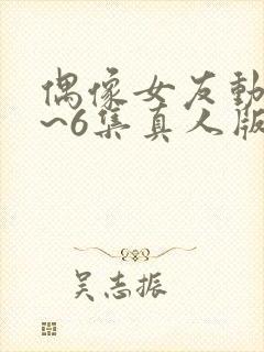 偶像女友动漫1~6集真人版