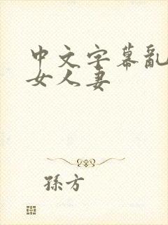 中文字幕乱码熟女人妻