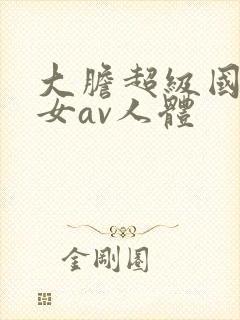 大胆超级国模美女av人体