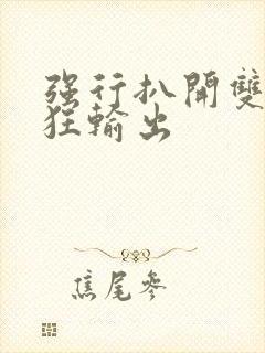 强行扒开双腿疯狂输出