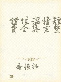 错位温情短剧免费全集完整版