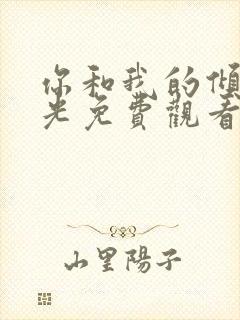 你和我的倾城时光免费观看西瓜