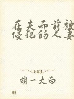 在夫面前被强行侵犯的人妻视频