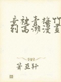 竟被青梅竹马弄到高潮漫画