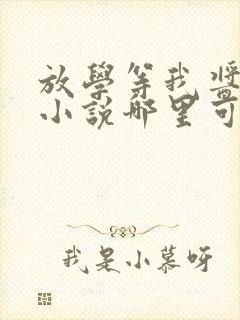 放学等我酱子贝小说哪里可以免费阅读