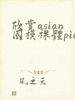 欣赏asian国模裸体pics裸