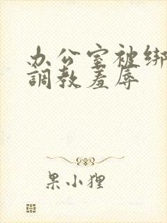 办公室被绑奶头调教羞辱