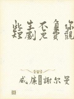 此生不负你情深短剧免费观看新版