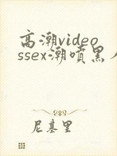 高潮videossex潮喷黑人