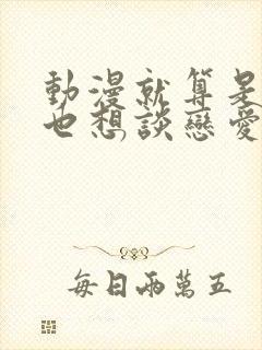 动漫就算是爸爸也想谈恋爱