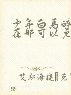 少年白马醉春风在哪可以免费看全部章节