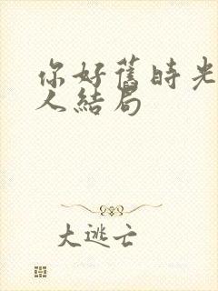 你好旧时光每个人结局