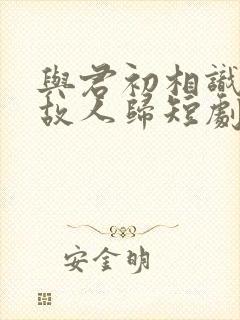 与君初相识犹如故人归短剧封面