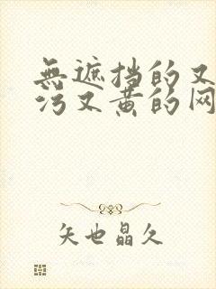 无遮挡的又色又污又黄的网站