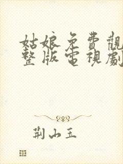 姑娘免费观看完整版电视剧全集高清