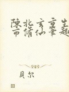 陈北玄重生之都市修仙笔趣阁