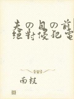 夫の目の前で犯绝对侵犯电影