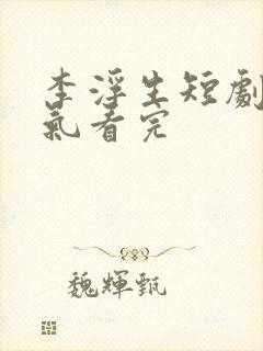 李浮生短剧一口气看完