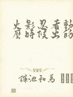 火影忍者动画什么时候出的