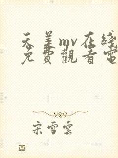 天美mv在线看免费观看电视剧全集高清