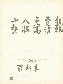 十八免费观看完整版高清韩剧动漫