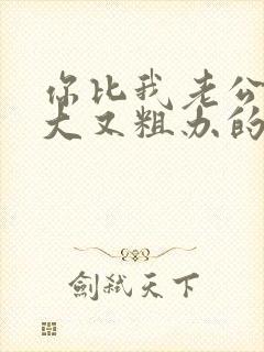 你比我老公的又大又粗办的还舒坦