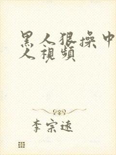 黑人狠操中国女人视频