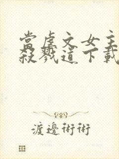 当虐文女主修了杀戮道下载txt完整版