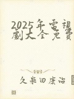 2025年电视剧大全免费全部在线观看