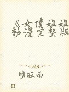 《女仆姐姐2》动漫完整版真人