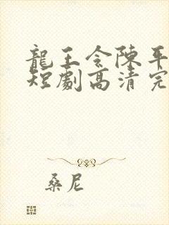 龙王令陈平殿主短剧高清完整版