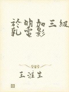 于明加三级露全乳电影