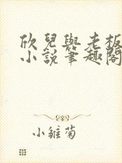 欣儿与老板林哥小说笔趣阁