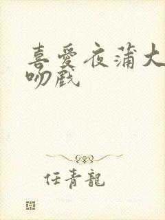 喜爱夜蒲大尺度吻戏