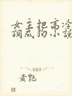 女主把高冷男主调成狗小说